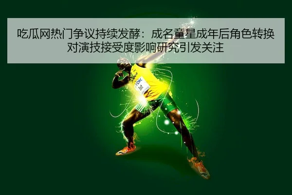 吃瓜网热门争议持续发酵：成名童星成年后角色转换对演技接受度影响研究引发关注